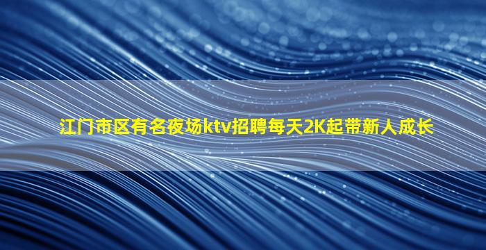 江门市区有名夜场ktv招聘每天2K起带新人成长